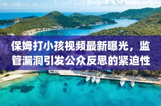 保姆打小孩视频最新曝光，监管漏洞引发公众反思的紧迫性