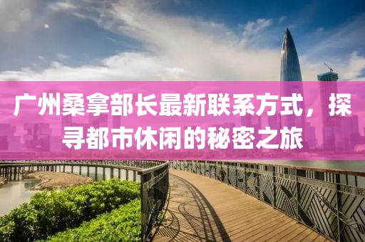 广州桑拿部长最新联系方式，探寻都市休闲的秘密之旅