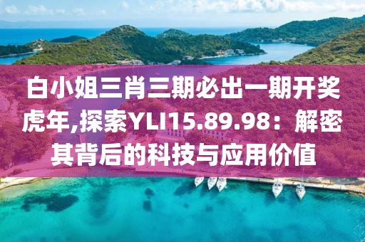 白小姐三肖三期必出一期开奖虎年,探索YLI15.89.98：解密其背后的科技与应用价值