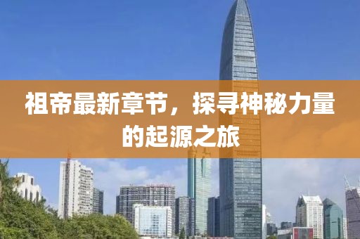 祖帝最新章节，探寻神秘力量的起源之旅