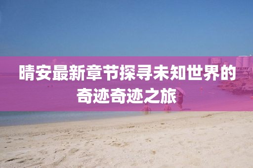 晴安最新章节探寻未知世界的奇迹奇迹之旅
