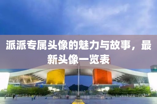 派派专属头像的魅力与故事，最新头像一览表