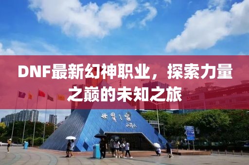 DNF最新幻神职业，探索力量之巅的未知之旅
