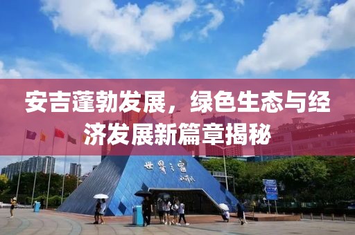 安吉蓬勃发展，绿色生态与经济发展新篇章揭秘