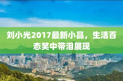 刘小光2017最新小品，生活百态笑中带泪展现