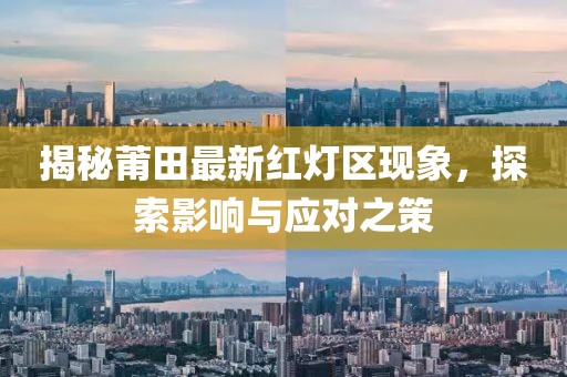 揭秘莆田最新红灯区现象，探索影响与应对之策