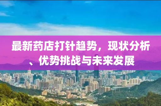 最新药店打针趋势，现状分析、优势挑战与未来发展