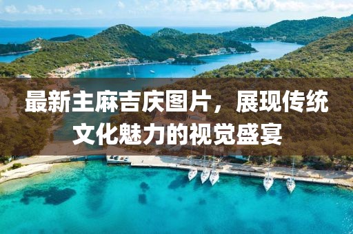 最新主麻吉庆图片，展现传统文化魅力的视觉盛宴