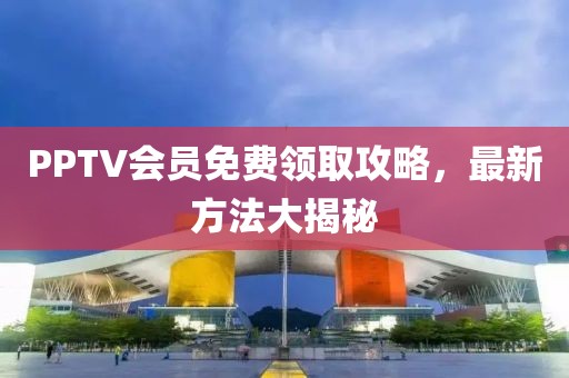 PPTV会员免费领取攻略，最新方法大揭秘