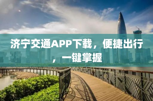 济宁交通APP下载，便捷出行，一键掌握