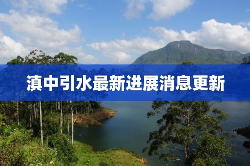 滇中引水最新进展消息更新