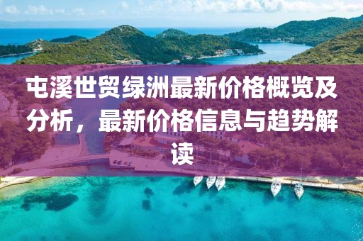 屯溪世贸绿洲最新价格概览及分析，最新价格信息与趋势解读