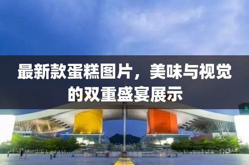 最新款蛋糕图片，美味与视觉的双重盛宴展示