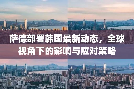 萨德部署韩国最新动态，全球视角下的影响与应对策略