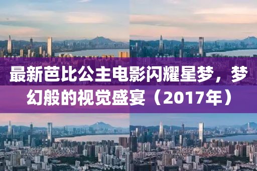 最新芭比公主电影闪耀星梦，梦幻般的视觉盛宴（2017年）