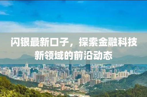 闪银最新口子，探索金融科技新领域的前沿动态