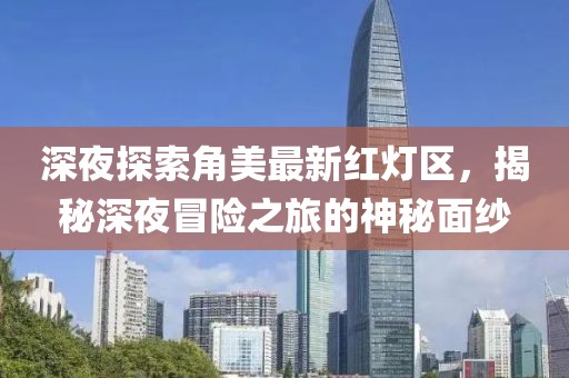 深夜探索角美最新红灯区，揭秘深夜冒险之旅的神秘面纱