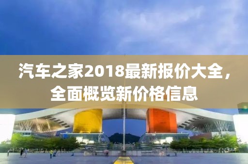 汽车之家2018最新报价大全，全面概览新价格信息