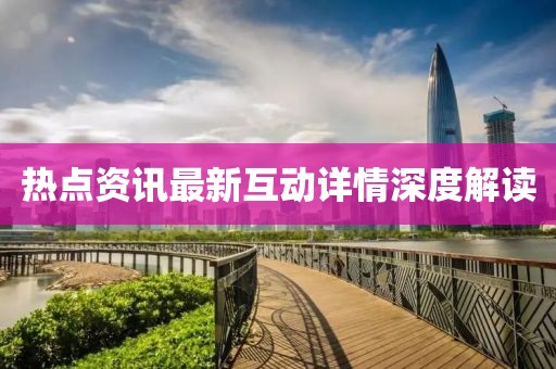 热点资讯最新互动详情深度解读