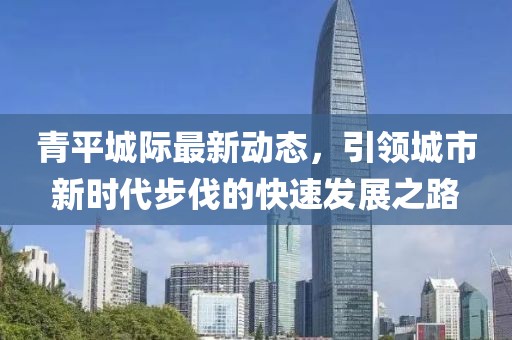 青平城际最新动态，引领城市新时代步伐的快速发展之路