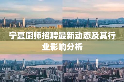 宁夏厨师招聘最新动态及其行业影响分析