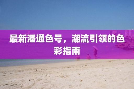 最新潘通色号，潮流引领的色彩指南