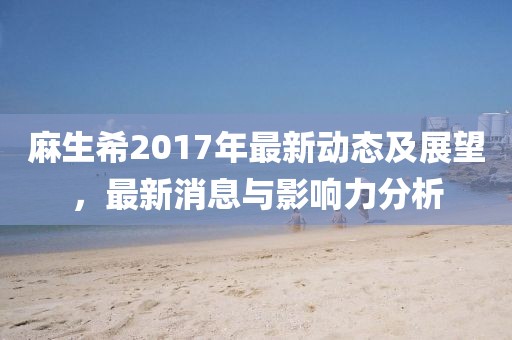 麻生希2017年最新动态及展望，最新消息与影响力分析