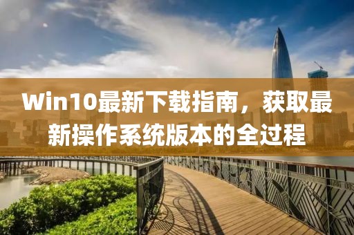 Win10最新下载指南，获取最新操作系统版本的全过程