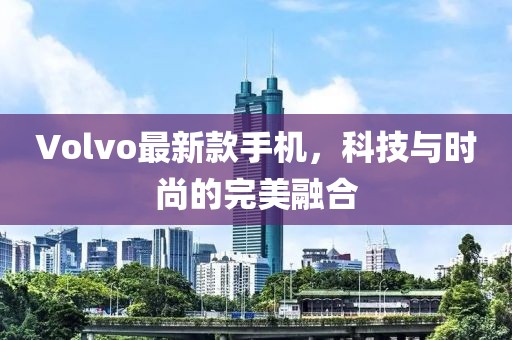 Volvo最新款手机，科技与时尚的完美融合