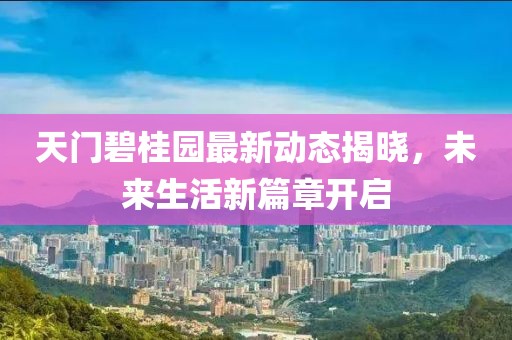 天门碧桂园最新动态揭晓，未来生活新篇章开启