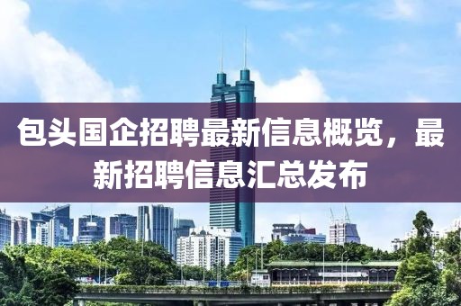 包头国企招聘最新信息概览，最新招聘信息汇总发布