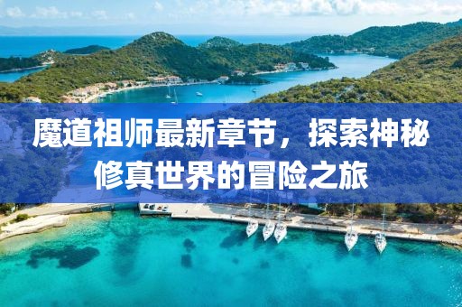 魔道祖师最新章节，探索神秘修真世界的冒险之旅