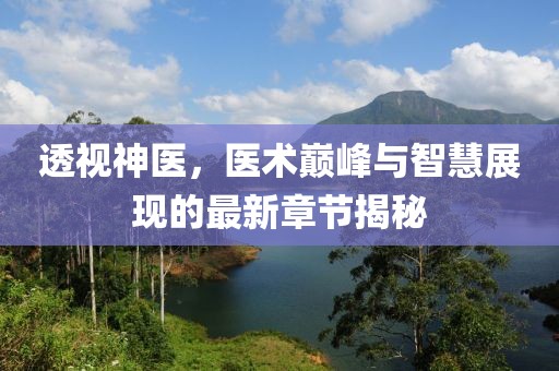 透视神医，医术巅峰与智慧展现的最新章节揭秘
