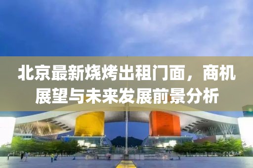 北京最新烧烤出租门面，商机展望与未来发展前景分析