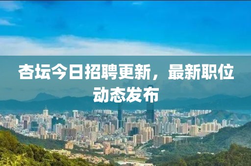 杏坛今日招聘更新，最新职位动态发布