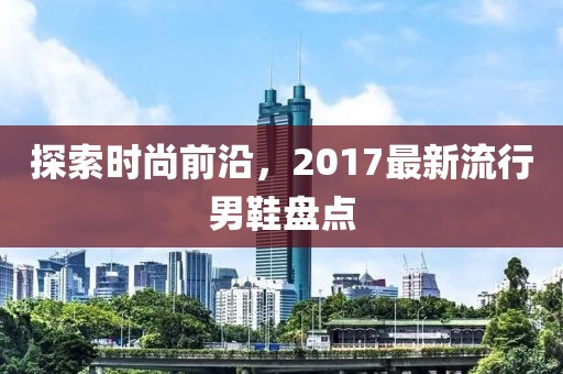 探索时尚前沿，2017最新流行男鞋盘点