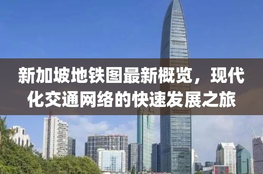 新加坡地铁图最新概览，现代化交通网络的快速发展之旅