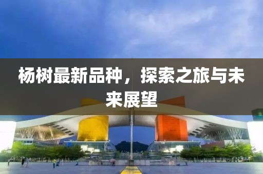 杨树最新品种，探索之旅与未来展望