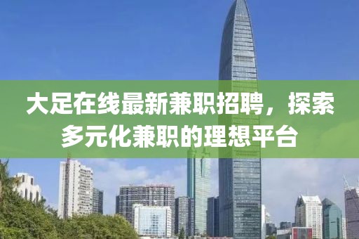 大足在线最新兼职招聘，探索多元化兼职的理想平台
