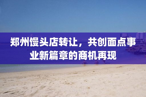 郑州馒头店转让，共创面点事业新篇章的商机再现