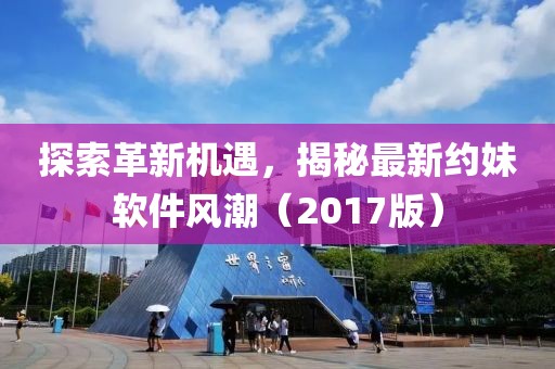 探索革新机遇，揭秘最新约妹软件风潮（2017版）