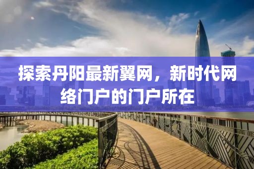 探索丹阳最新翼网，新时代网络门户的门户所在