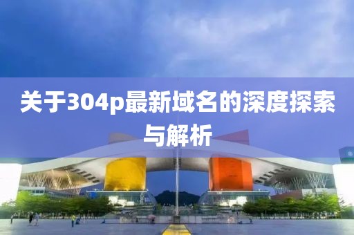 关于304p最新域名的深度探索与解析
