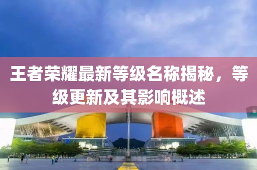 王者荣耀最新等级名称揭秘，等级更新及其影响概述