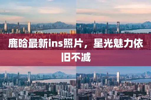 鹿晗最新ins照片，星光魅力依旧不减