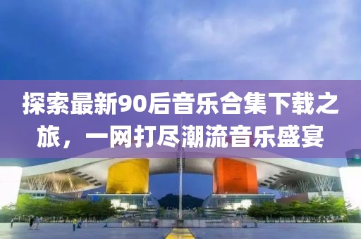 探索最新90后音乐合集下载之旅，一网打尽潮流音乐盛宴