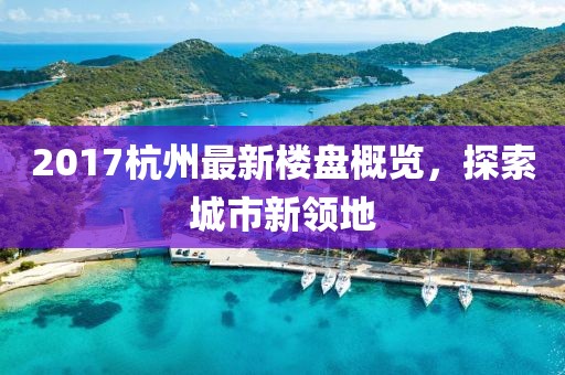 2017杭州最新楼盘概览，探索城市新领地