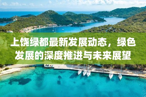 上饶绿都最新发展动态，绿色发展的深度推进与未来展望