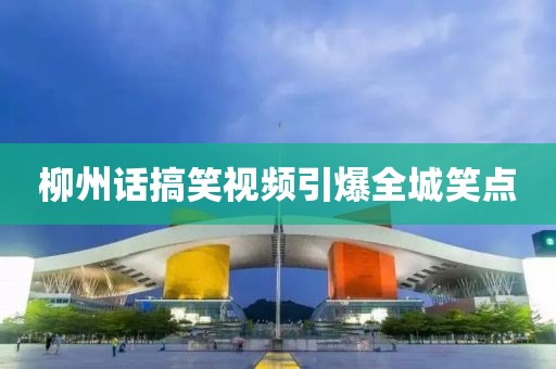 柳州话搞笑视频引爆全城笑点