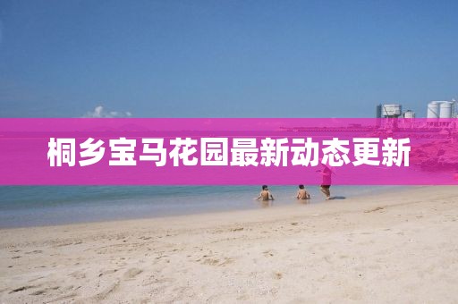 桐乡宝马花园最新动态更新